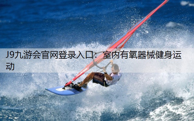 J9九游会官网登录入口：室内有氧器械健身运动