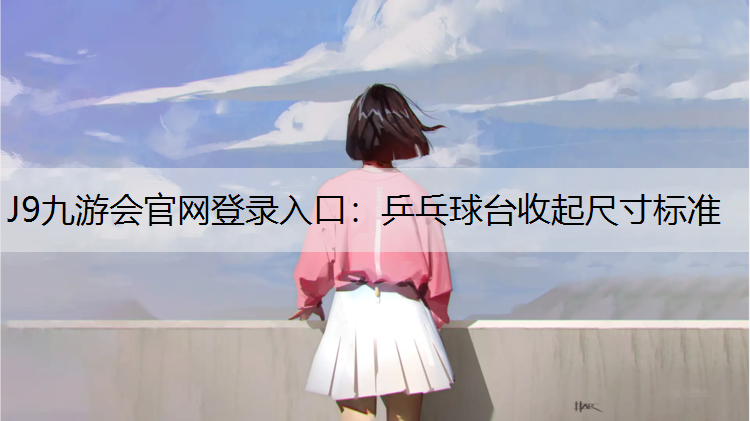 J9九游会官网登录入口：乒乓球台收起尺寸标准
