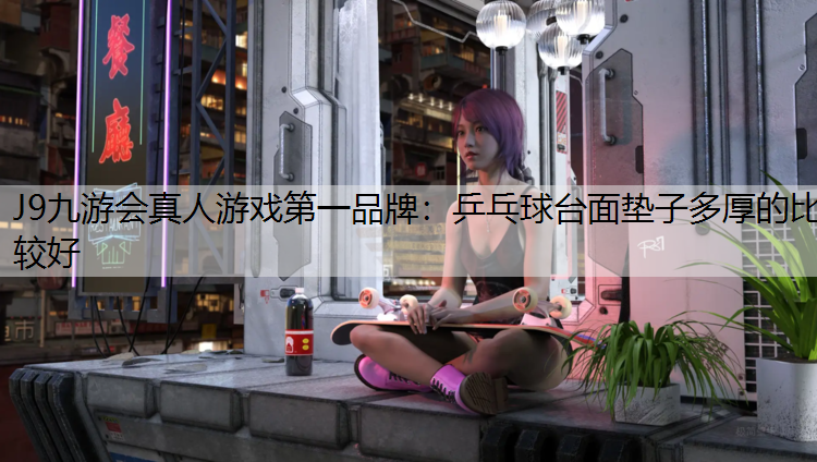 J9九游会真人游戏第一品牌：乒乓球台面垫子多厚的比较好