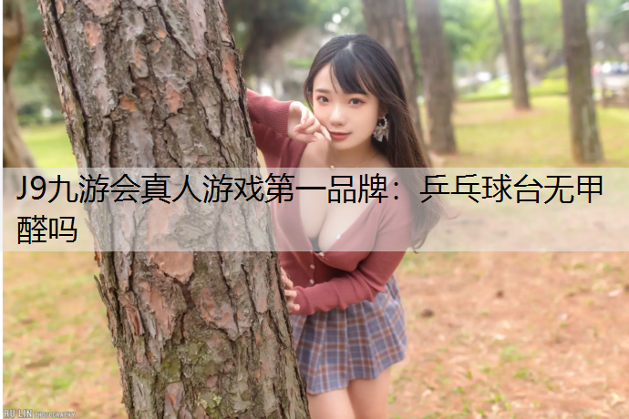 J9九游会真人游戏第一品牌：乒乓球台无甲醛吗