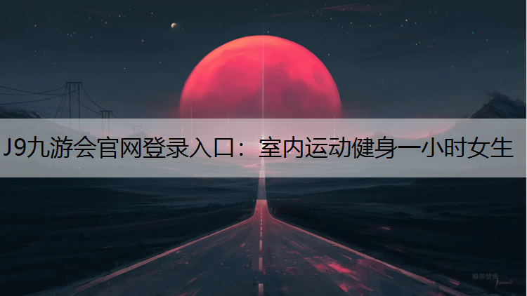 J9九游会官网登录入口：室内运动健身一小时女生