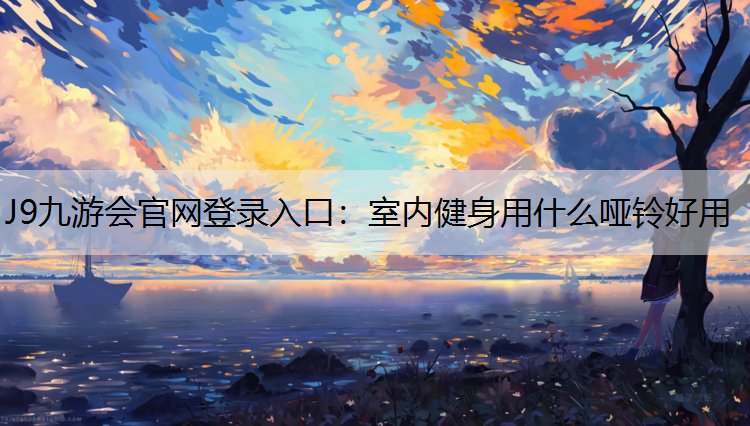 J9九游会官网登录入口：室内健身用什么哑铃好用