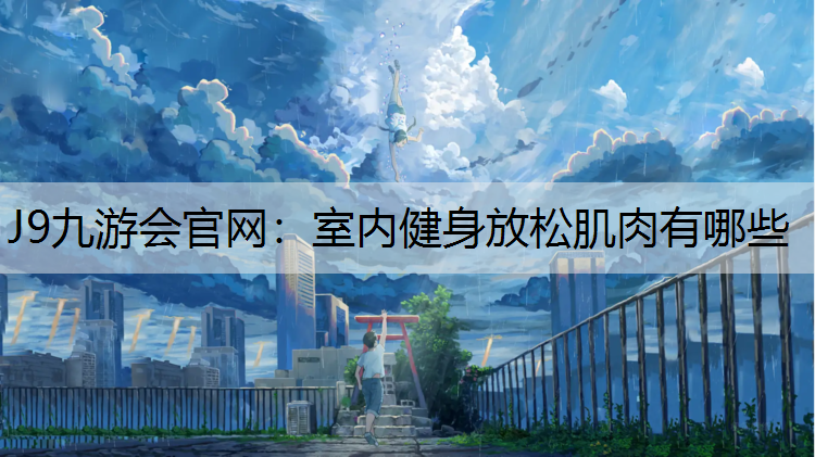 J9九游会官网：室内健身放松肌肉有哪些
