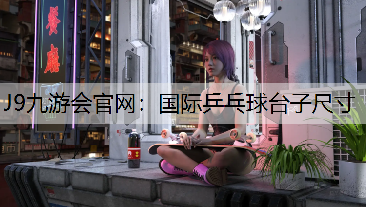 J9九游会官网：国际乒乓球台子尺寸