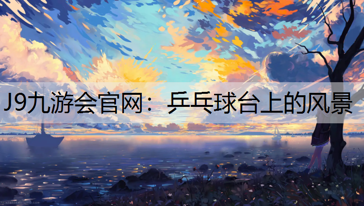 J9九游会官网：乒乓球台上的风景