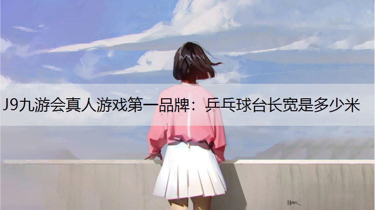 J9九游会真人游戏第一品牌：乒乓球台长宽是多少米