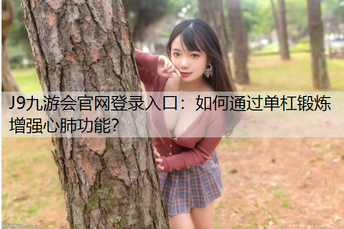 J9九游会官网登录入口：如何通过单杠锻炼增强心肺功能？