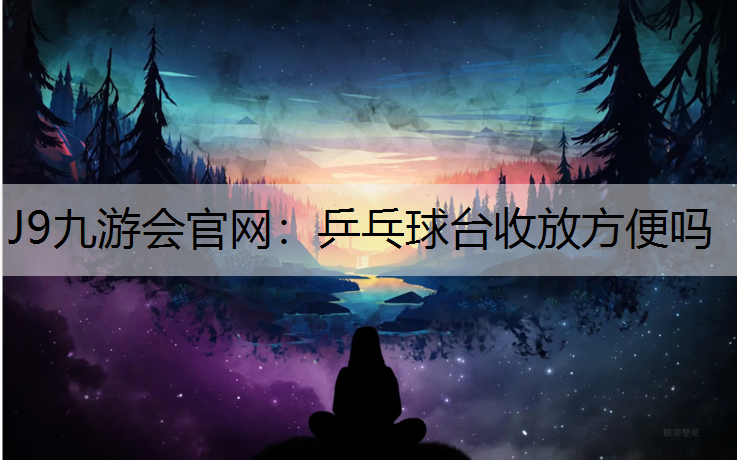 J9九游会官网：乒乓球台收放方便吗