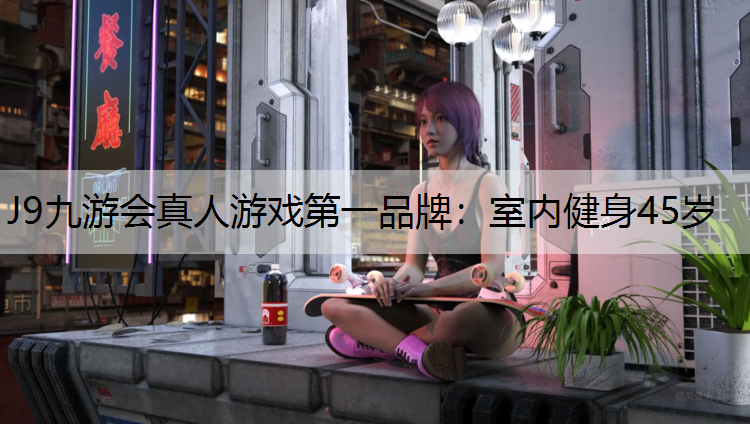 J9九游会真人游戏第一品牌：室内健身45岁