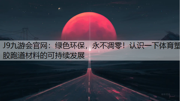 J9九游会官网：绿色环保，永不凋零！认识一下体育塑胶跑道材料的可持续发展