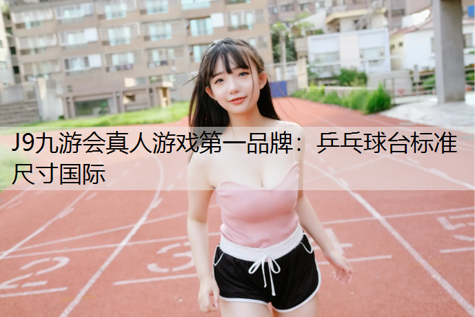 J9九游会真人游戏第一品牌：乒乓球台标准尺寸国际