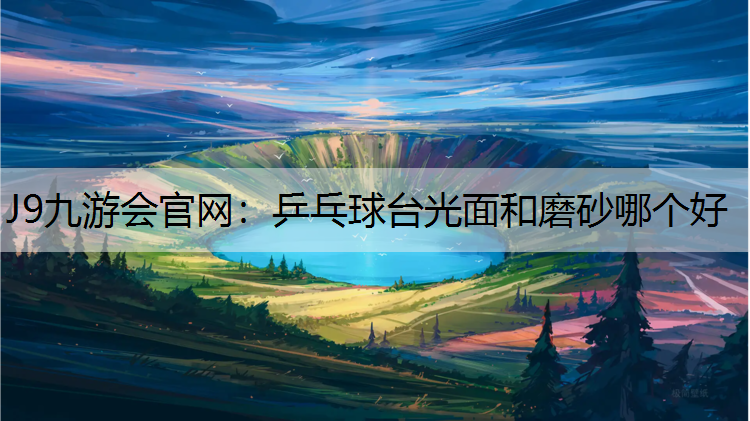 J9九游会官网：乒乓球台光面和磨砂哪个好