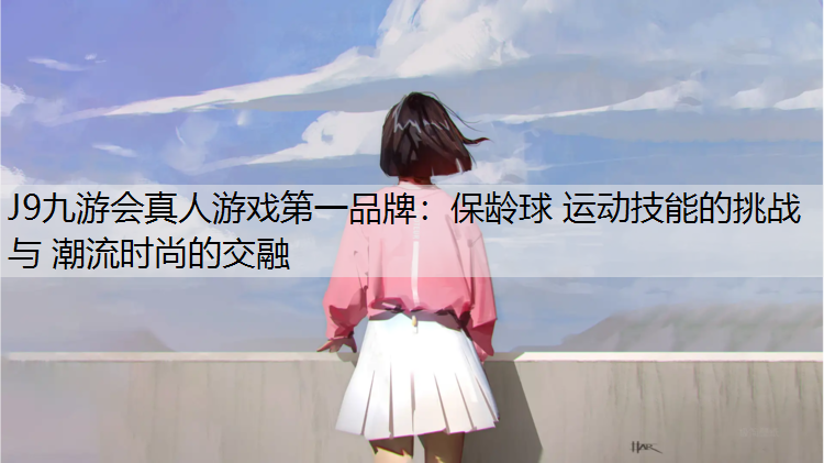 J9九游会真人游戏第一品牌：保龄球 运动技能的挑战 与 潮流时尚的交融