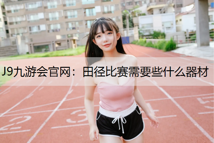 J9九游会官网：田径比赛需要些什么器材