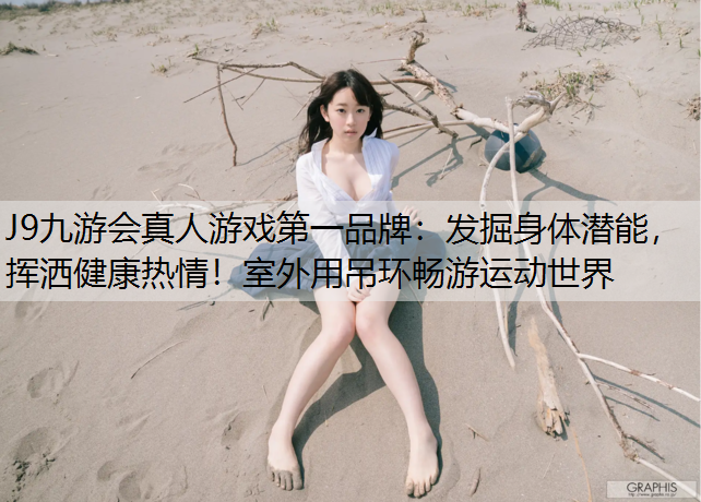 J9九游会真人游戏第一品牌：发掘身体潜能，挥洒健康热情！室外用吊环畅游运动世界