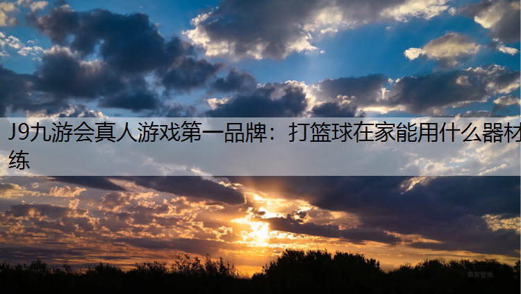 J9九游会真人游戏第一品牌：打篮球在家能用什么器材练